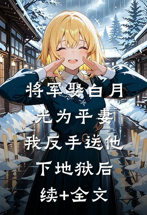 将军娶白月光为平妻，我反手送他下地狱后续+全文