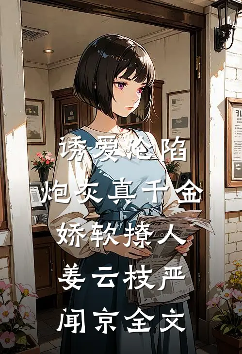 诱爱沦陷，炮灰真千金娇软撩人姜云枝严闻京全文