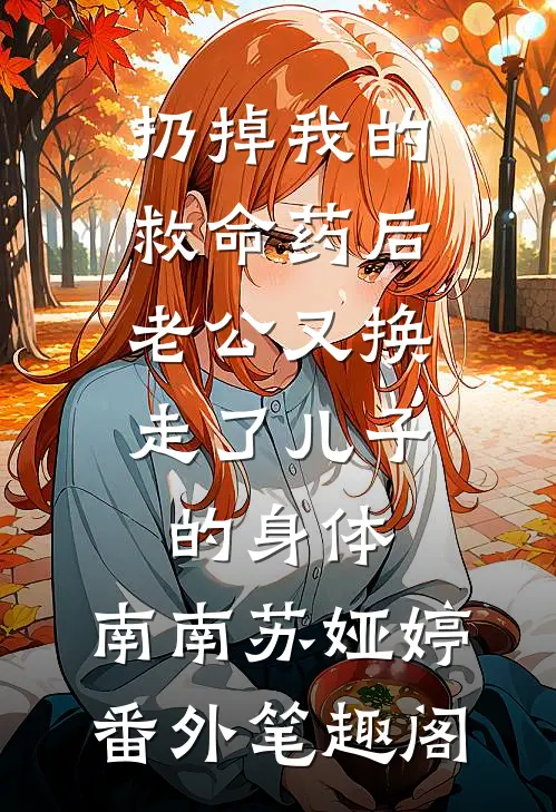 扔掉我的救命药后，老公又换走了儿子的身体：南南苏娅婷番外笔趣阁