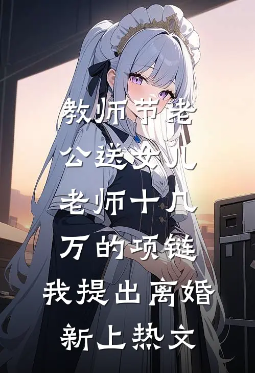 教师节老公送女儿老师十几万的项链，我提出离婚新上热文
