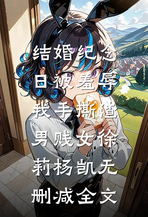 结婚纪念日被羞辱，我手撕渣男贱女徐莉杨凯无删减全文
