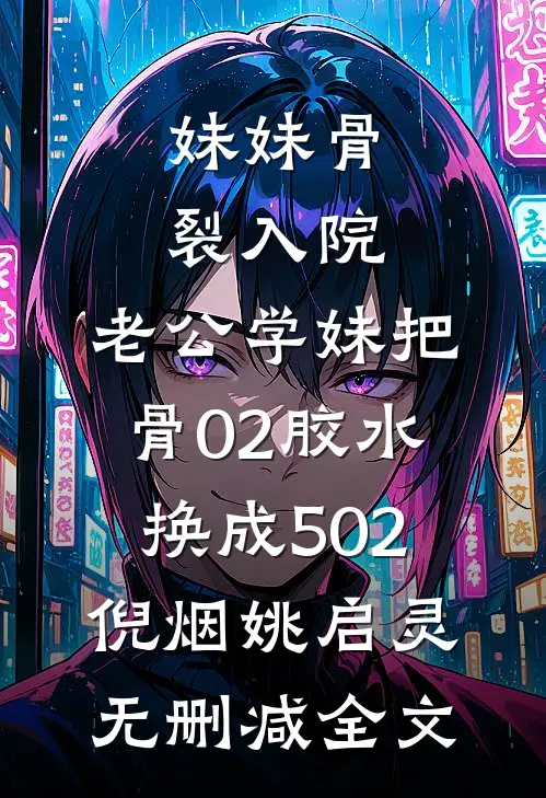 妹妹骨裂入院，老公学妹把“骨02”胶水换成502倪烟姚启灵无删减全文