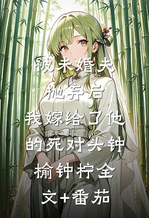 被未婚夫抛弃后，我嫁给了他的死对头钟榆钟柠全文+番茄
