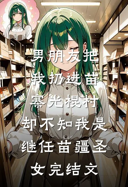男朋友把我扔进苗寨光棍村，却不知我是继任苗疆圣女完结文