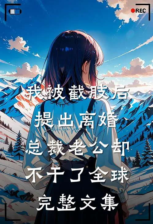 我被截肢后提出离婚，总裁老公却不干了全球完整文集