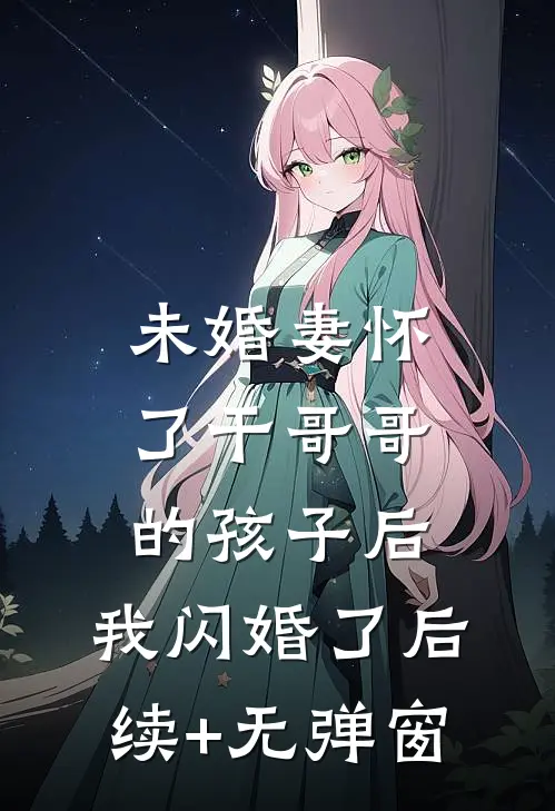 未婚妻怀了干哥哥的孩子后，我闪婚了后续+无弹窗