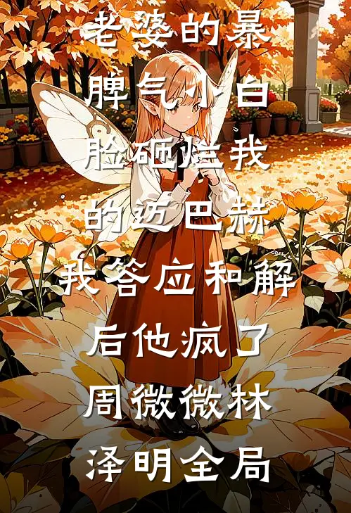 老婆的暴脾气小白脸砸烂我的迈巴赫，我答应和解后他疯了周微微林泽明全局