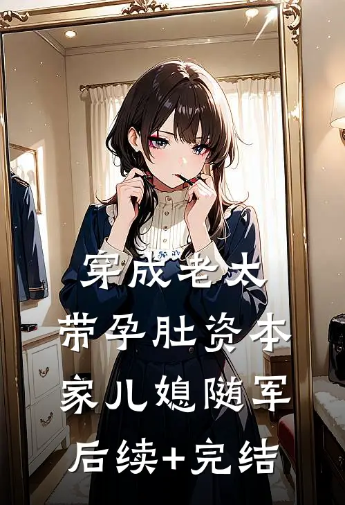 穿成老太，带孕肚资本家儿媳随军后续+完结