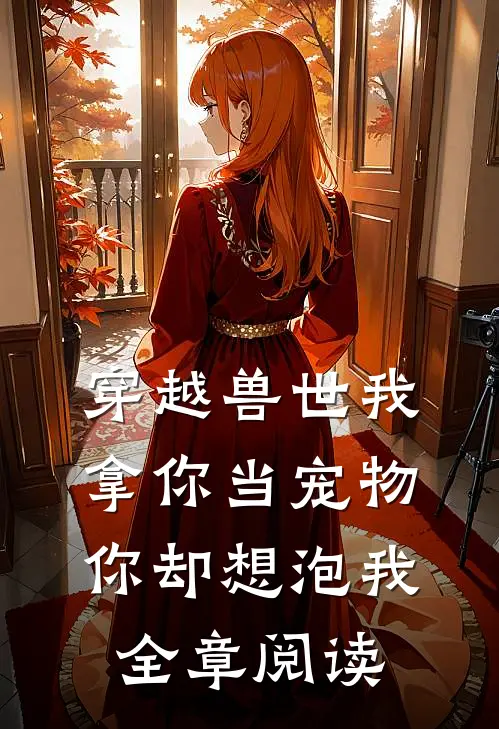 穿越兽世我拿你当宠物你却想泡我全章阅读
