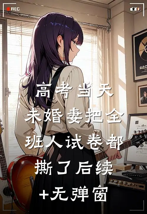高考当天，未婚妻把全班人试卷都撕了后续+无弹窗