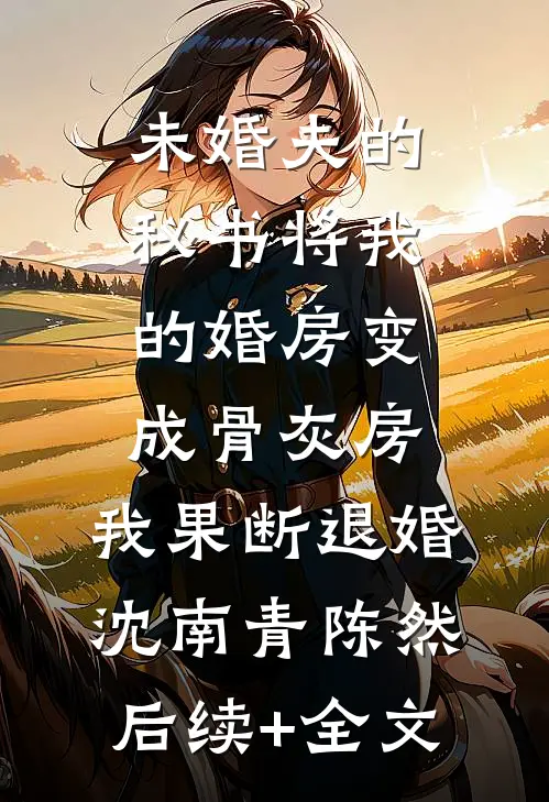 未婚夫的秘书将我的婚房变成骨灰房，我果断退婚沈南青陈然后续+全文