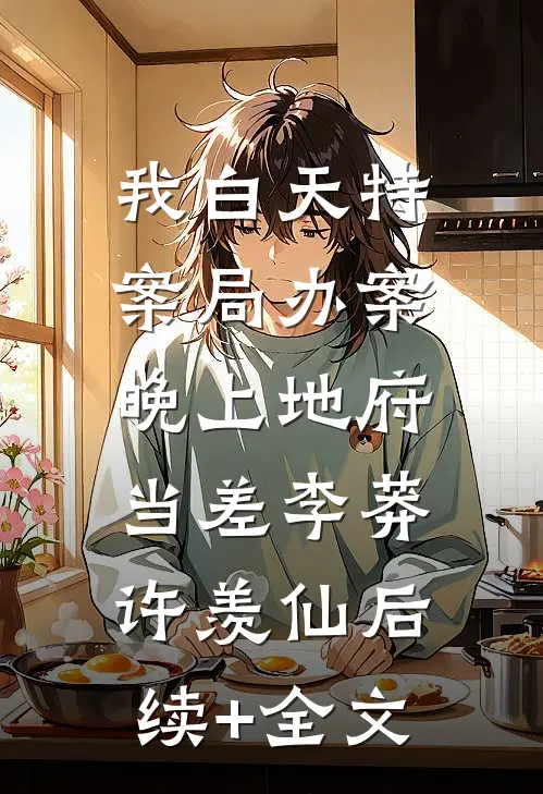 我白天特案局办案，晚上地府当差李莽许羡仙后续+全文