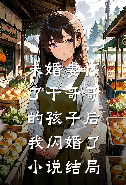 未婚妻怀了干哥哥的孩子后，我闪婚了小说结局