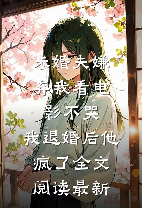 未婚夫嫌弃我看电影不哭，我退婚后他疯了全文阅读最新