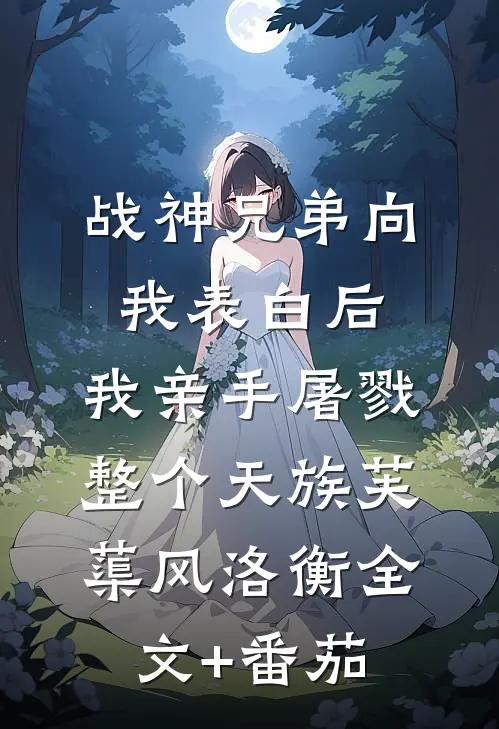 战神兄弟向我表白后，我亲手屠戮整个天族芙蕖风洛衡全文+番茄