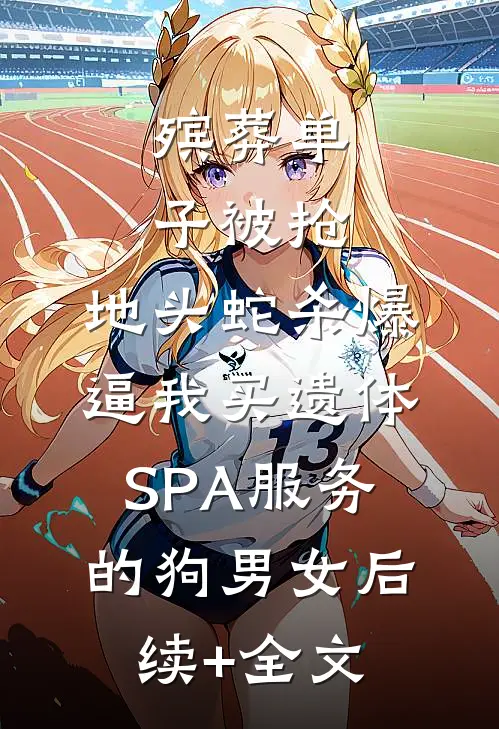 殡葬单子被抢，地头蛇杀爆逼我买遗体SPA服务的狗男女后续+全文