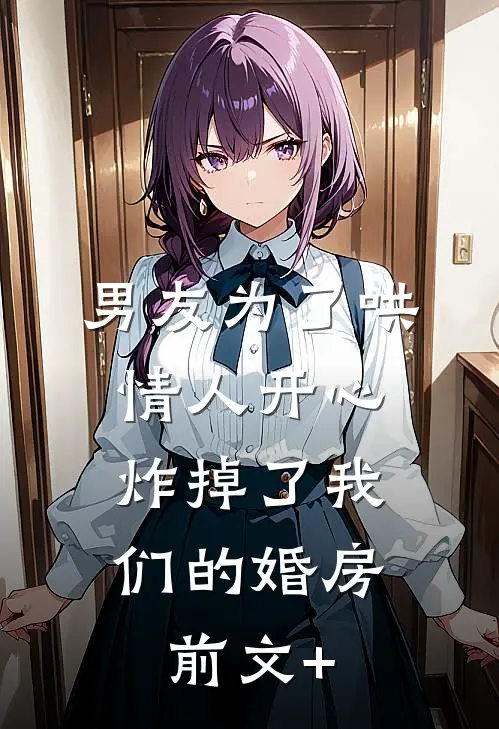 男友为了哄情人开心，炸掉了我们的婚房前文+