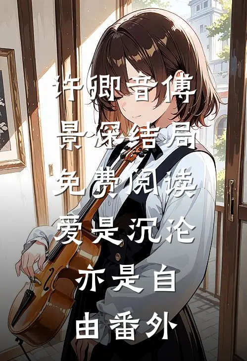 许卿音傅景深结局免费阅读爱是沉沦，亦是自由番外