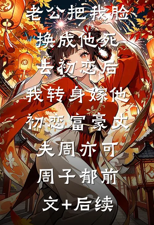 老公把我脸换成他死去初恋后，我转身嫁他初恋富豪丈夫周亦可周子郁前文+后续