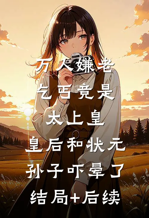 万人嫌老乞丐竟是太上皇，皇后和状元孙子吓晕了结局+后续