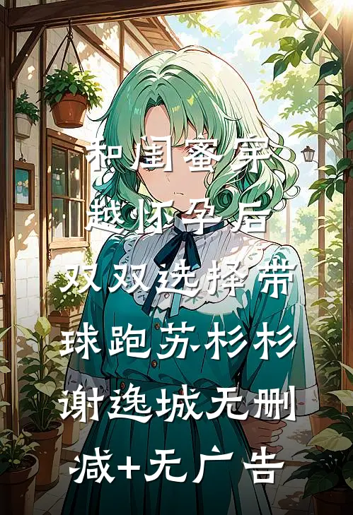 和闺蜜穿越怀孕后，双双选择带球跑苏杉杉谢逸城无删减+无广告