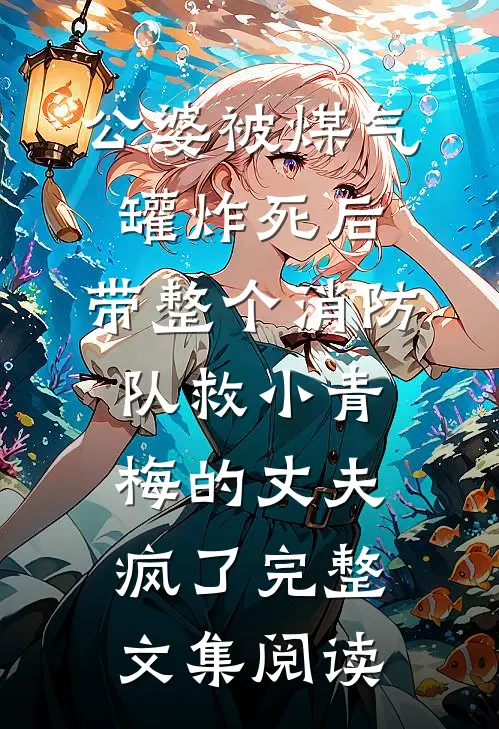 公婆被煤气罐炸死后，带整个消防队救小青梅的丈夫疯了完整文集阅读