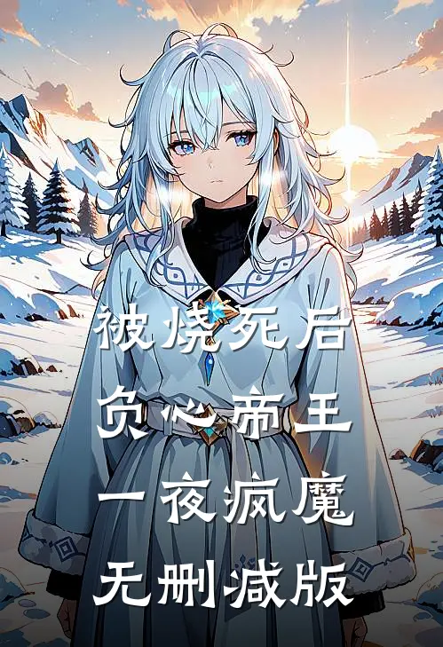 被烧死后，负心帝王一夜疯魔无删减版