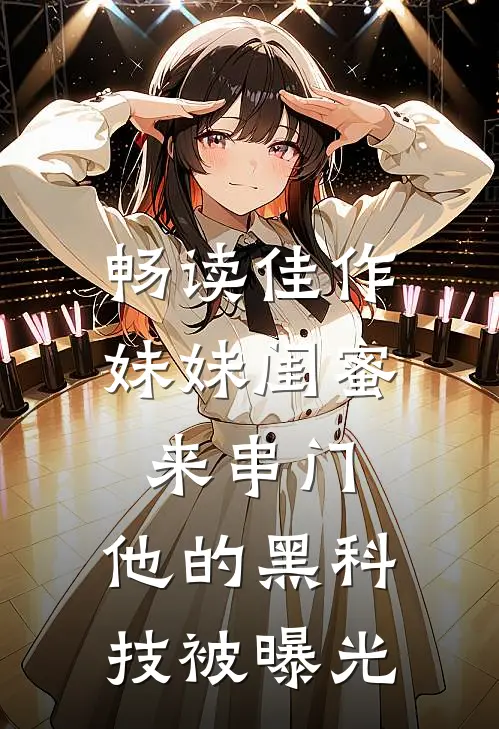 畅读佳作妹妹闺蜜来串门，他的黑科技被曝光