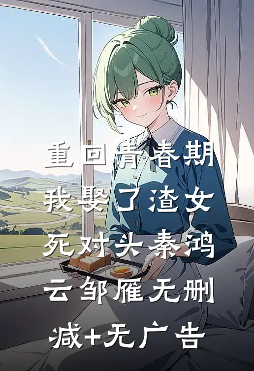 重回青春期，我娶了渣女死对头秦鸿云邹雁无删减+无广告