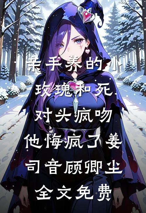 亲手养的小玫瑰和死对头疯吻，他悔疯了姜司音顾卿尘全文免费