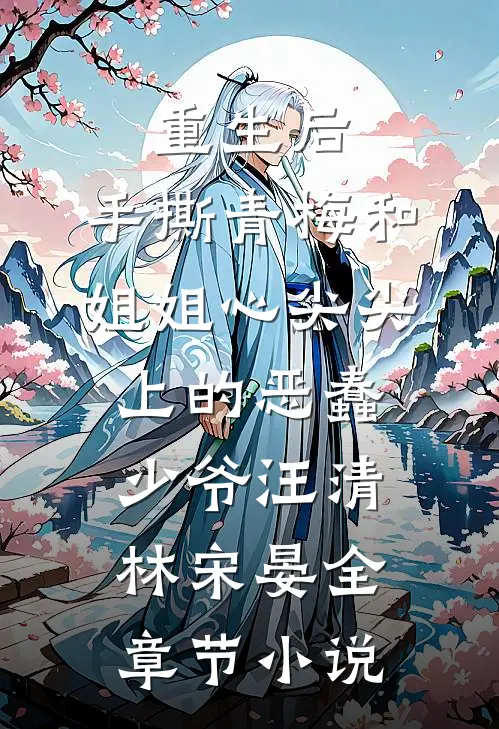 重生后，手撕青梅和姐姐心尖尖上的恶蠢少爷汪清林宋晏全章节小说