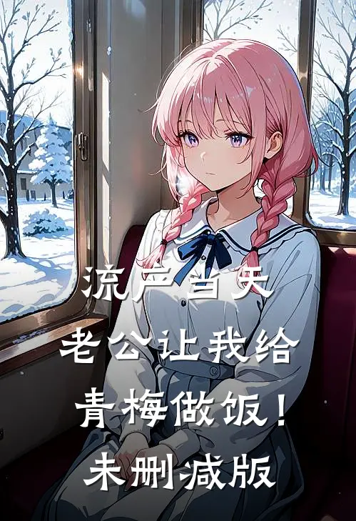 流产当天，老公让我给青梅做饭！未删减版