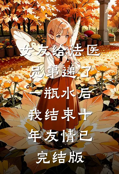 女友给法医兄弟递了一瓶水后，我结束十年友情已完结版