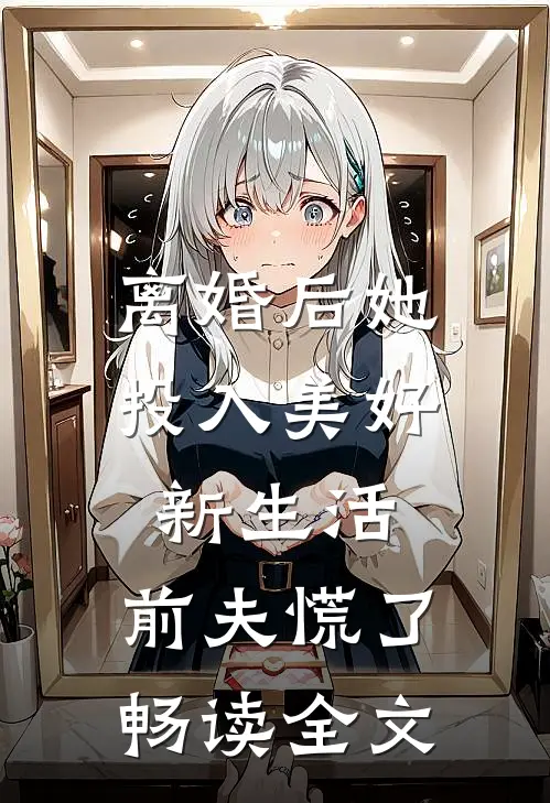 离婚后她投入美好新生活，前夫慌了畅读全文