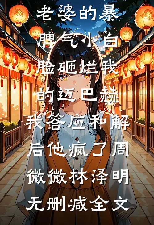 老婆的暴脾气小白脸砸烂我的迈巴赫，我答应和解后他疯了周微微林泽明无删减全文