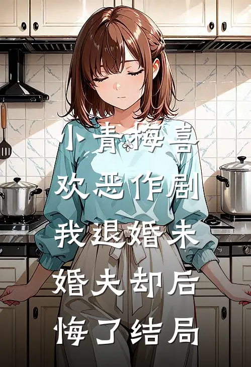 小青梅喜欢恶作剧，我退婚未婚夫却后悔了结局