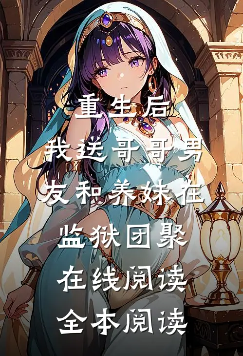 重生后，我送哥哥男友和养妹在监狱团聚在线阅读全本阅读