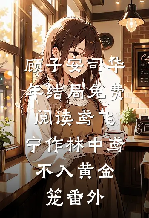顾子安司华年结局免费阅读鸢飞：宁作林中鸢，不入黄金笼番外