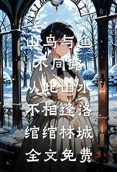 山鸟与鱼不同路，从此山水不相逢洛绾绾林城全文免费