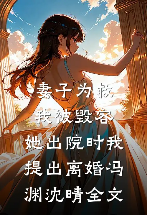 妻子为救我被毁容，她出院时我提出离婚冯渊沈晴全文