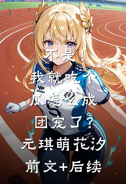 不是！我就吃个瓜怎么成团宠了？元琪萌花汐前文+后续
