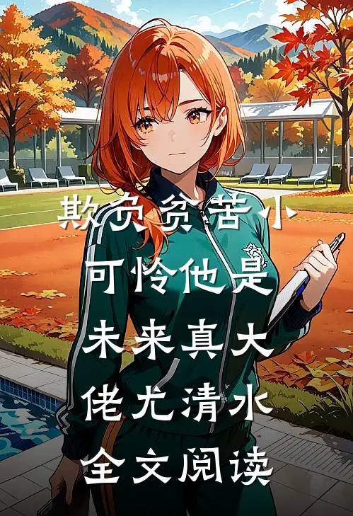 欺负贫苦小可怜他是未来真大佬尤清水全文阅读