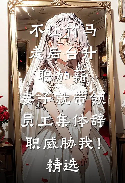 不让竹马走后台升职加薪，妻子就带领员工集体辞职威胁我！精选