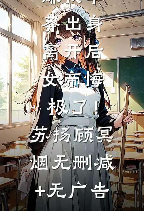 嫌我草莽出身，离开后，女帝悔极了！苏扬顾冥烟无删减+无广告