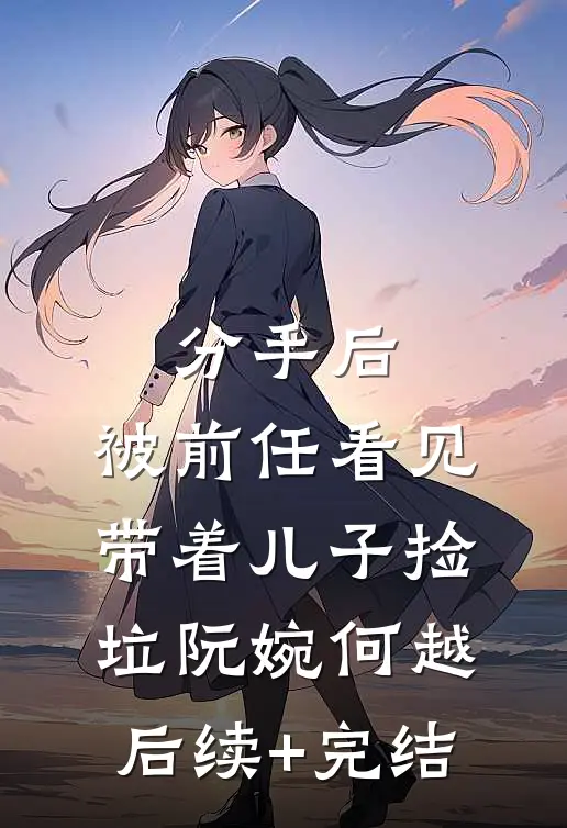 分手后，被前任看见带着儿子捡垃阮婉何越后续+完结