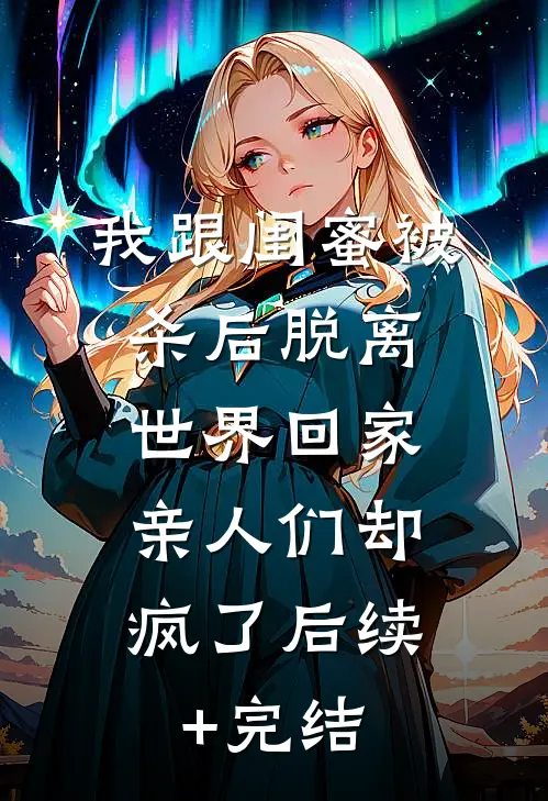 我跟闺蜜被杀后脱离世界回家，亲人们却疯了后续+完结