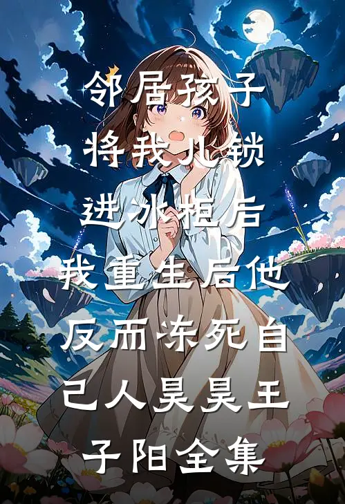 邻居孩子将我儿锁进冰柜后，我重生后他反而冻死自己人昊昊王子阳全集