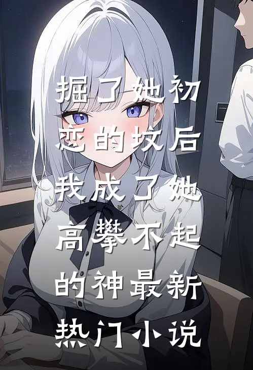 掘了她初恋的坟后，我成了她高攀不起的神最新热门小说