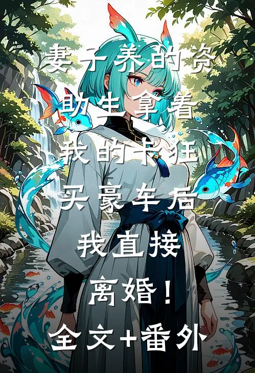 妻子养的资助生拿着我的卡狂买豪车后，我直接离婚！全文+番外