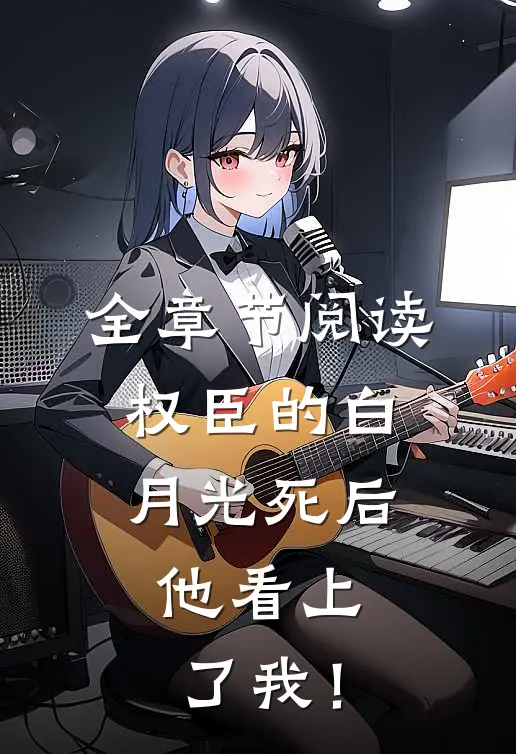 全章节阅读权臣的白月光死后，他看上了我！